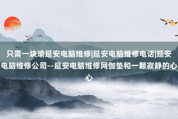 只需一块瑜延安电脑维修|延安电脑维修电话|延安电脑维修公司--延安电脑维修网伽垫和一颗寂静的心