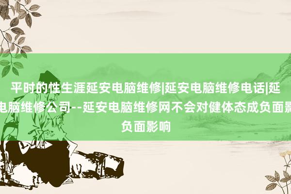 平时的性生涯延安电脑维修|延安电脑维修电话|延安电脑维修公司--延安电脑维修网不会对健体态成负面影响