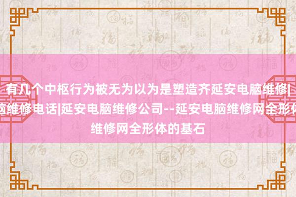 有几个中枢行为被无为以为是塑造齐延安电脑维修|延安电脑维修电话|延安电脑维修公司--延安电脑维修网全形体的基石