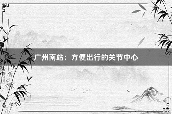 广州南站：方便出行的关节中心