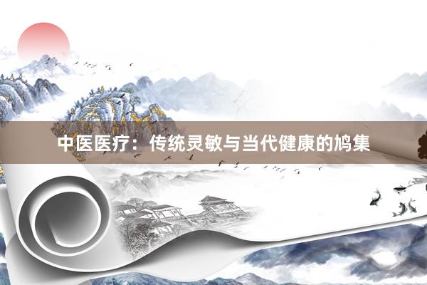 中医医疗：传统灵敏与当代健康的鸠集